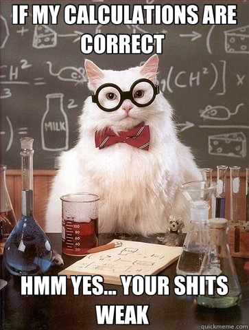 IF MY CALCULATIONS ARE CORRECT  HMM YES... YOUR SHITS WEAK  - IF MY CALCULATIONS ARE CORRECT  HMM YES... YOUR SHITS WEAK   Chemistry Cat