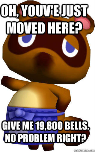 oh, youv'e just moved here? give me 19,800 bells. no problem right?  Tom Nook Summary