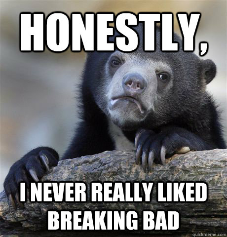 Honestly, I never really liked Breaking Bad  Confession Bear