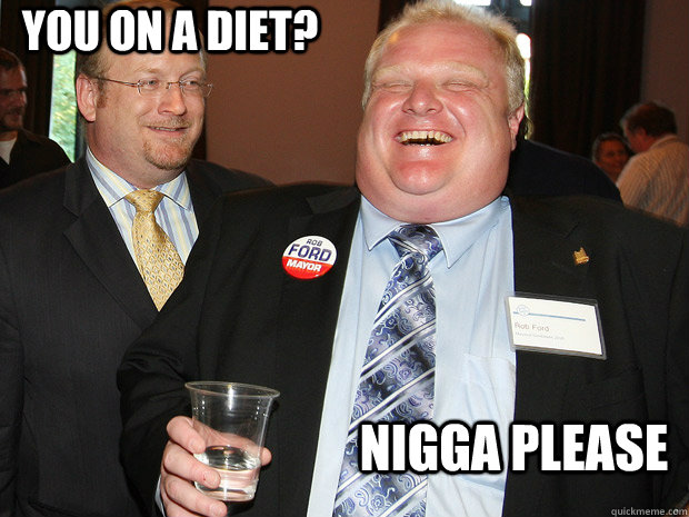 You on a diet? NiggA pLEASE - You on a diet? NiggA pLEASE  Rob Ford