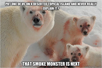 Put one of us on a deserted topical island and never really explain it? That smoke monster is next  Bad News Bears