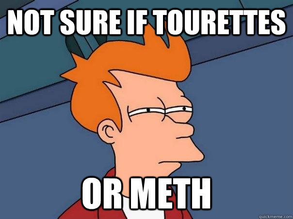 Not sure if tourettes Or meth  Futurama Fry