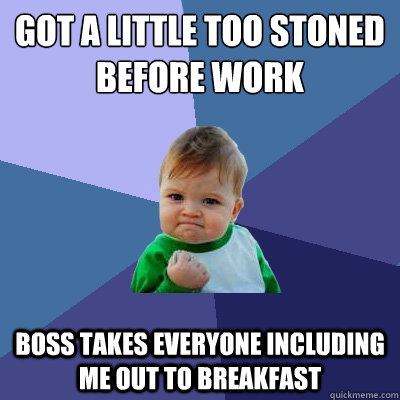 Got a little too stoned before work Boss takes everyone including me out to breakfast - Got a little too stoned before work Boss takes everyone including me out to breakfast  Success Kid