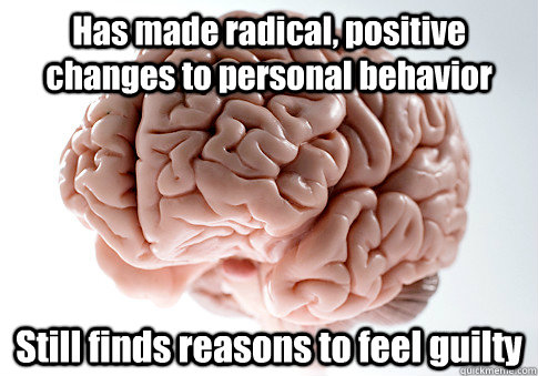 Has made radical, positive changes to personal behavior Still finds reasons to feel guilty   Scumbag Brain