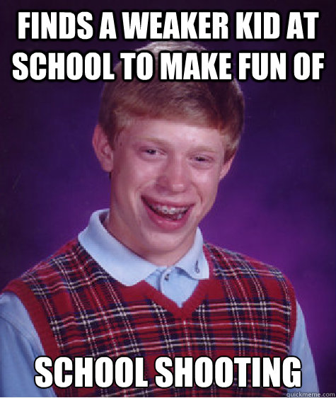 Finds a weaker kid at school to make fun of School shooting  Bad Luck Brian