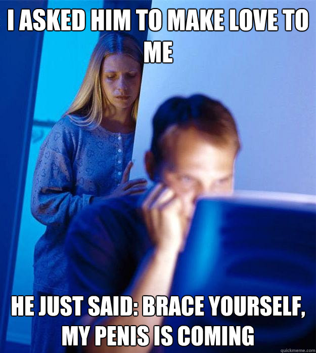 i asked him to make love to me he just said: brace yourself, my penis is coming  Redditors Wife