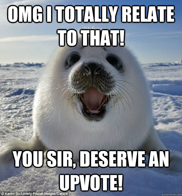 omg I totally relate to that! You Sir, deserve an Upvote! - omg I totally relate to that! You Sir, deserve an Upvote!  Over Excited Seal