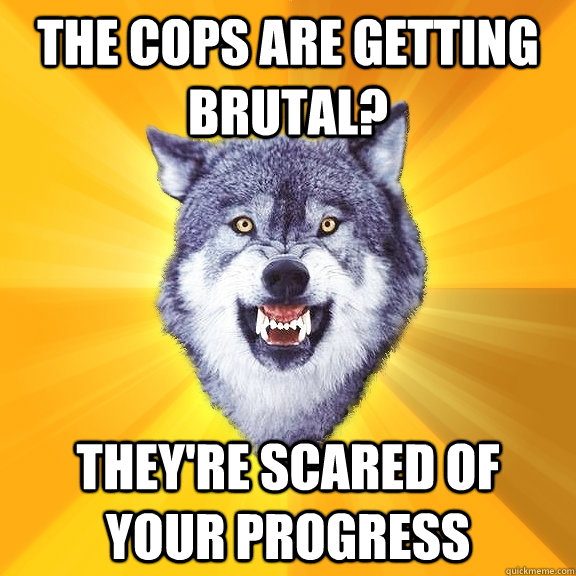 the cops are getting brutal? they're scared of your progress  Courage Wolf