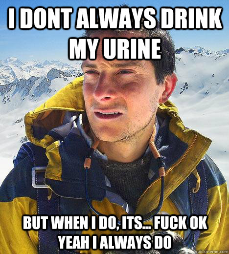 I dont always drink my urine but when I do, its... fuck ok yeah I always do - I dont always drink my urine but when I do, its... fuck ok yeah I always do  Bear Grylls