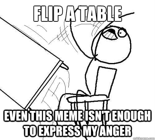 Flip A Table even this meme isn't enough to express my anger  