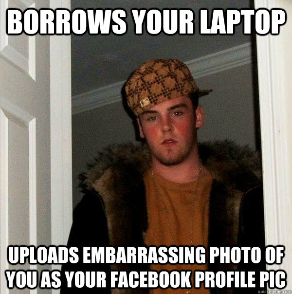 borrows your laptop uploads embarrassing photo of you as your facebook profile pic  Scumbag Steve