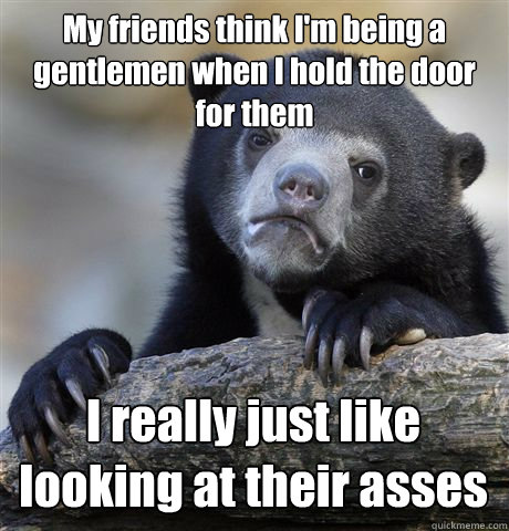 My friends think I'm being a gentlemen when I hold the door for them I really just like looking at their asses - My friends think I'm being a gentlemen when I hold the door for them I really just like looking at their asses  Confession Bear