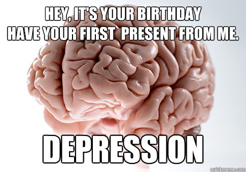 Hey, it's your birthday
Have your first  present from me. Depression   Scumbag Brain