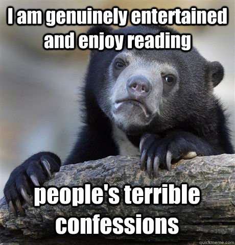 I am genuinely entertained and enjoy reading  people's terrible confessions  Confession Bear