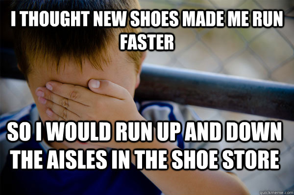 I thought new shoes made me run faster So I would run up and down the aisles in the shoe store  Confession kid