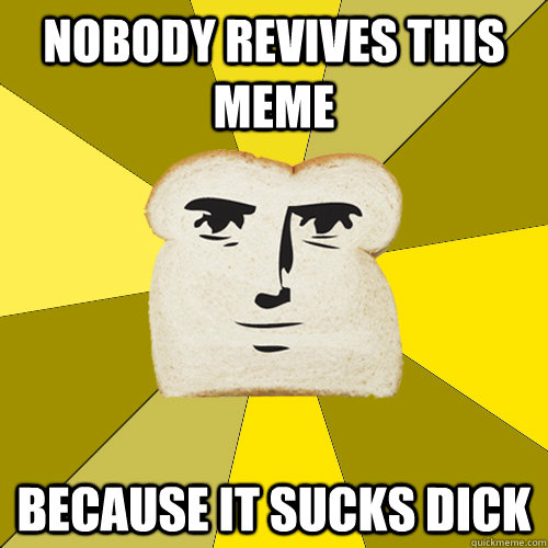 nobody revives this meme because it sucks dick  Breadfriend