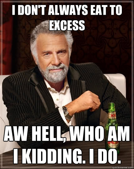 I don't always eat to excess aw hell, who am i kidding. i do. - I don't always eat to excess aw hell, who am i kidding. i do.  The Most Interesting Man In The World