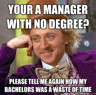 Your a manager with no degree? Please tell me again how my bachelors was a waste of time  Condescending Wonka