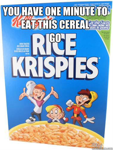 you have one minute to eat this cereal 
go - you have one minute to eat this cereal 
go  the problem with rice krispies