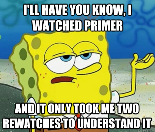 I'll have you know, I watched Primer and it only took me two rewatches to understand it  Tough Spongebob