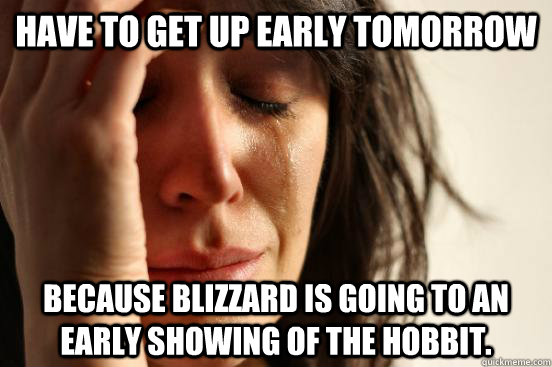 Have to get up early tomorrow Because Blizzard is going to an early showing of The Hobbit.  - Have to get up early tomorrow Because Blizzard is going to an early showing of The Hobbit.   First World Problems