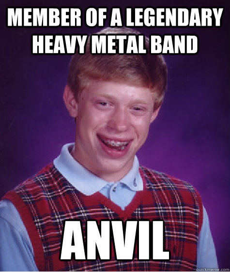 Member of a legendary heavy metal band Anvil  Bad Luck Brian