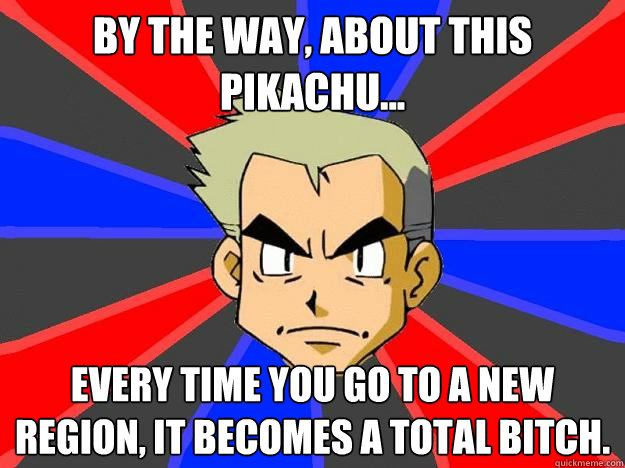 By the way, about this pikachu... Every time you go to a new region, it becomes a total bitch.  Professor Oak