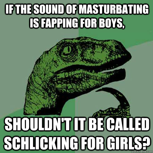 If the sound of masturbating is fapping for boys, Shouldn't it be called schlicking for girls?  Philosoraptor