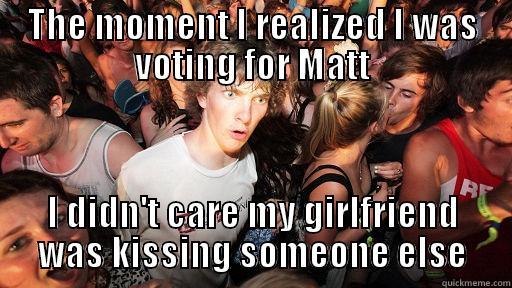 Matt for prez - THE MOMENT I REALIZED I WAS VOTING FOR MATT I DIDN'T CARE MY GIRLFRIEND WAS KISSING SOMEONE ELSE Sudden Clarity Clarence