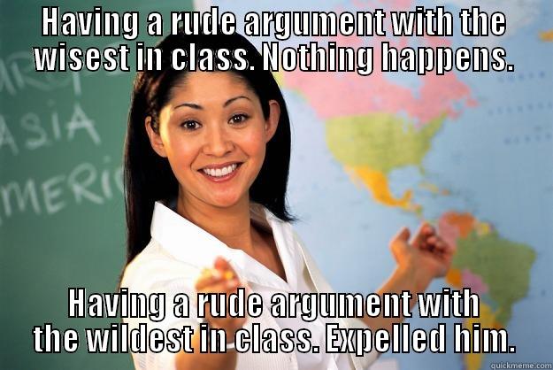 HAVING A RUDE ARGUMENT WITH THE WISEST IN CLASS. NOTHING HAPPENS. HAVING A RUDE ARGUMENT WITH THE WILDEST IN CLASS. EXPELLED HIM. Unhelpful High School Teacher