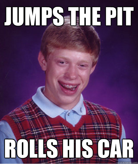 Jumps the pit Rolls his car  Bad Luck Brian