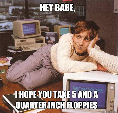 Hey babe, i hope you take 5 and a quarter inch floppies  Dreamy Bill Gates