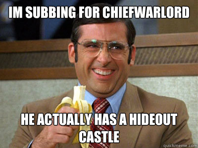 im subbing for Chiefwarlord he actually has a hideout castle  Brick Tamland