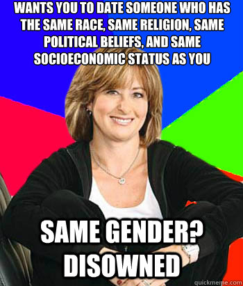 Wants you to date someone who has 
the same race, same religion, same political beliefs, and same socioeconomic status as you Same gender? Disowned  Sheltering Suburban Mom