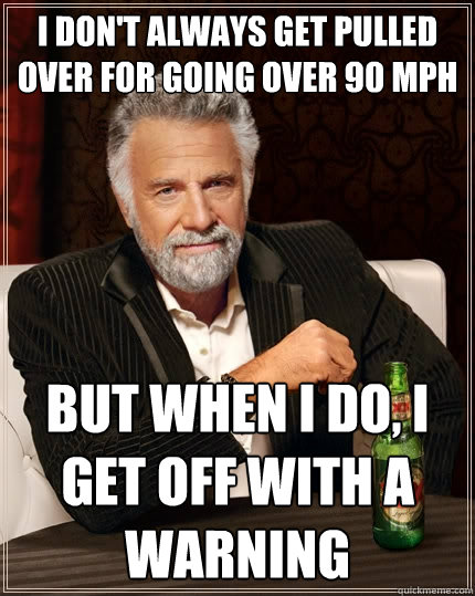 I don't always get pulled over for going over 90 mph But when I do, I get off with a warning  The Most Interesting Man In The World