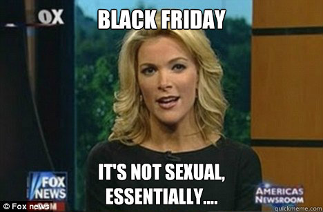 Black Friday It's not sexual,
essentially....  Megyn Kelly