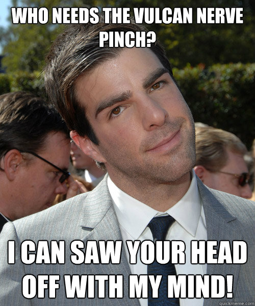 who needs the vulcan nerve Pinch? I can saw your head off with my mind!
  Oh Zach