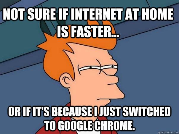 Not sure if internet at home is faster... Or if it's because I just switched to Google Chrome. - Not sure if internet at home is faster... Or if it's because I just switched to Google Chrome.  Futurama Fry