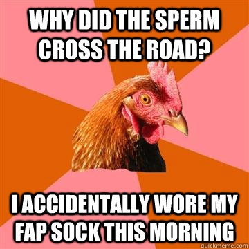 Why did the sperm cross the road? i accidentally wore my fap sock this morning - Why did the sperm cross the road? i accidentally wore my fap sock this morning  Anti-Joke Chicken