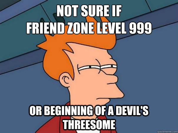 Not sure if 
Friend Zone Level 999 Or beginning of a devil's threesome  Futurama Fry