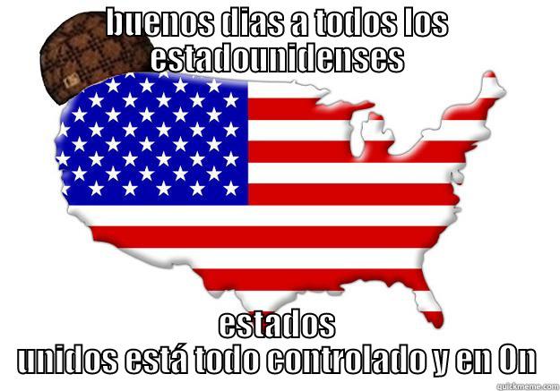 BUENOS DIAS A TODOS LOS ESTADOUNIDENSES ESTADOS UNIDOS ESTÁ TODO CONTROLADO Y EN ON Scumbag america