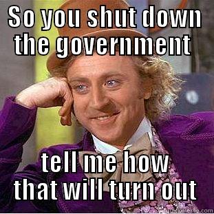 SO YOU SHUT DOWN THE GOVERNMENT  TELL ME HOW THAT WILL TURN OUT Condescending Wonka