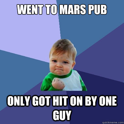 Went to Mars Pub only got hit on by one guy  Success Kid