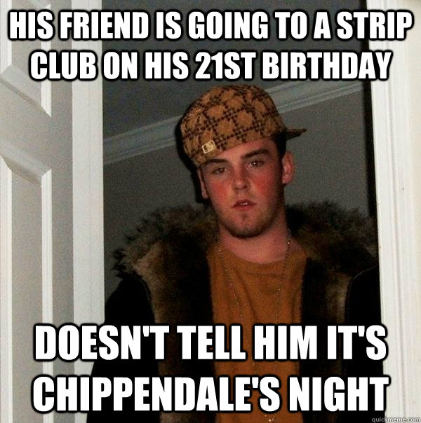 His friend is going to a strip club on his 21st birthday doesn't tell him it's chippendale's night  Scumbag Steve