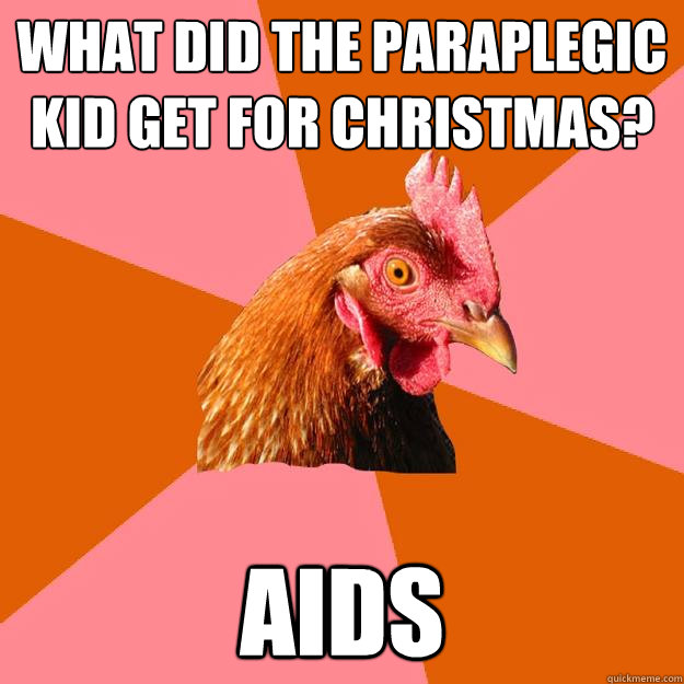 What did the paraplegic kid get for Christmas? AIDS  Anti-Joke Chicken