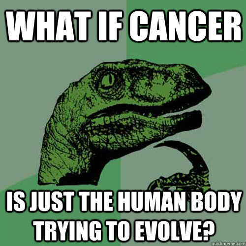 What if cancer is just the human body trying to evolve? - What if cancer is just the human body trying to evolve?  Philosoraptor