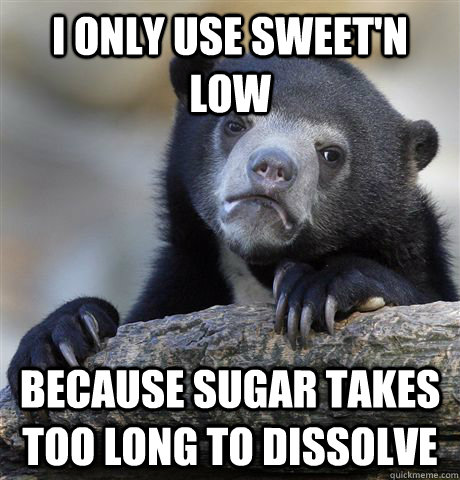 I only use Sweet'n low because sugar takes too long to dissolve  Confession Bear