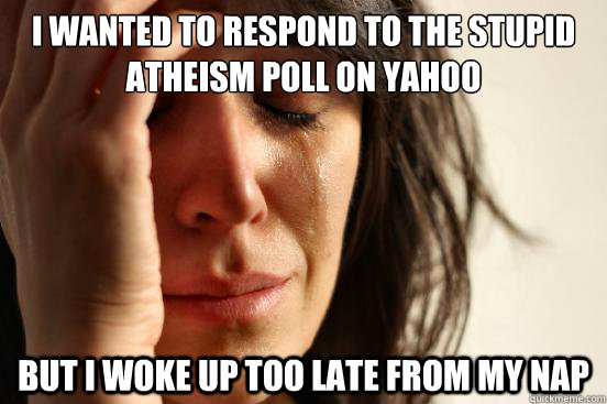 I wanted to respond to the stupid atheism poll on Yahoo But I woke up too late from my nap  First World Problems