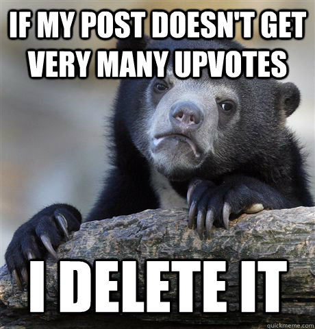 If my post doesn't get very many upvotes I delete it  Confession Bear