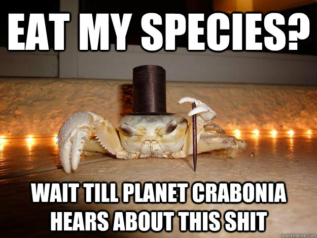 Eat my species? wait till planet Crabonia hears about this shit  Fancy Crab